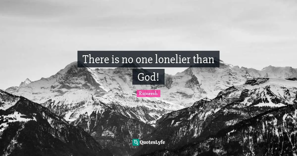 There is no one lonelier than God!