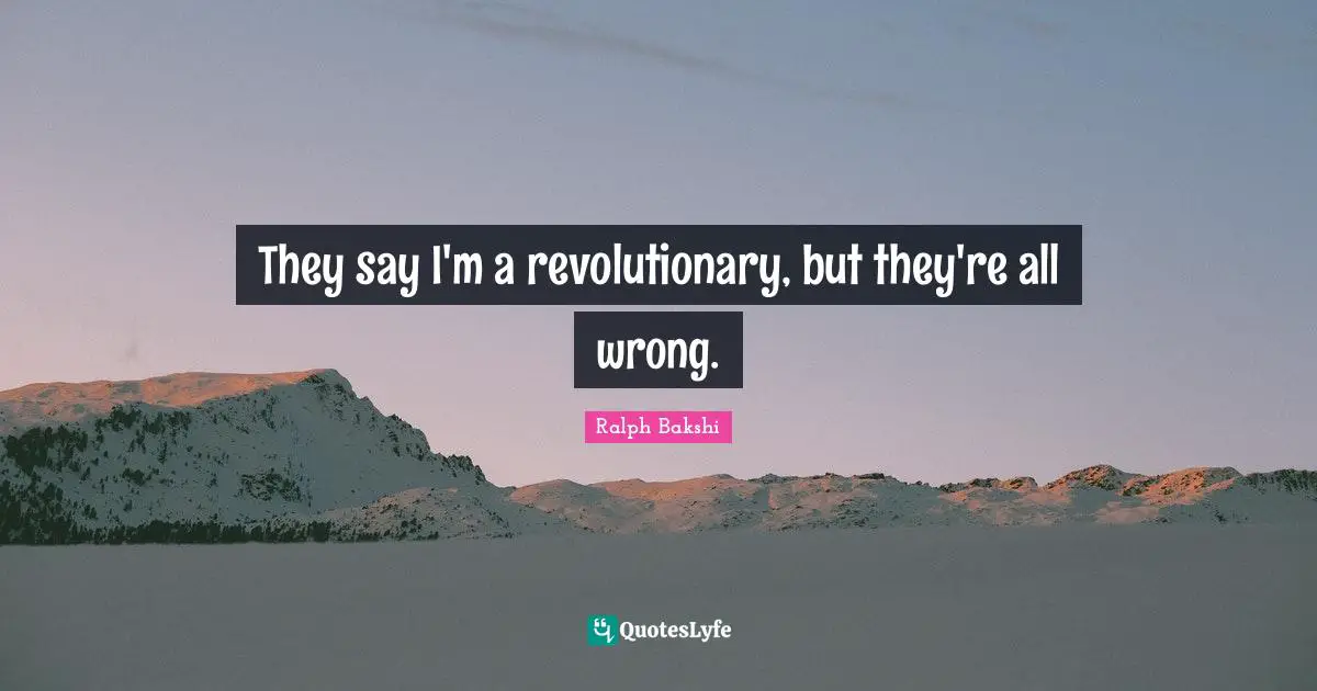 They say I'm a revolutionary, but they're all wrong.