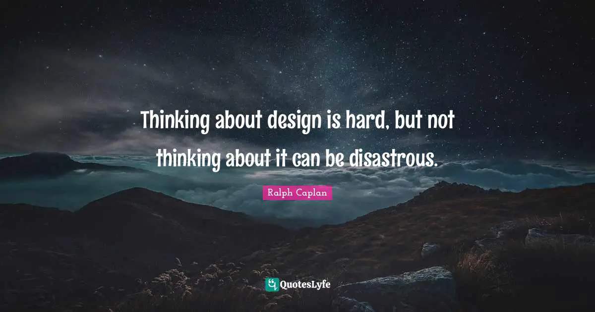 Thinking about design is hard, but not thinking about it can be disastrous.