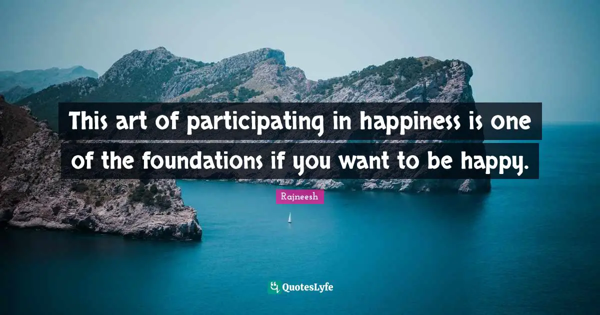 This art of participating in happiness is one of the foundations if you want to be happy.