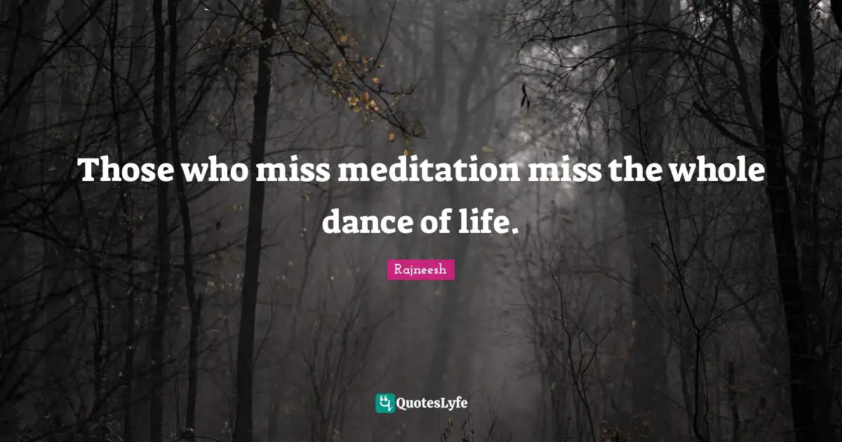 Those who miss meditation miss the whole dance of life.
