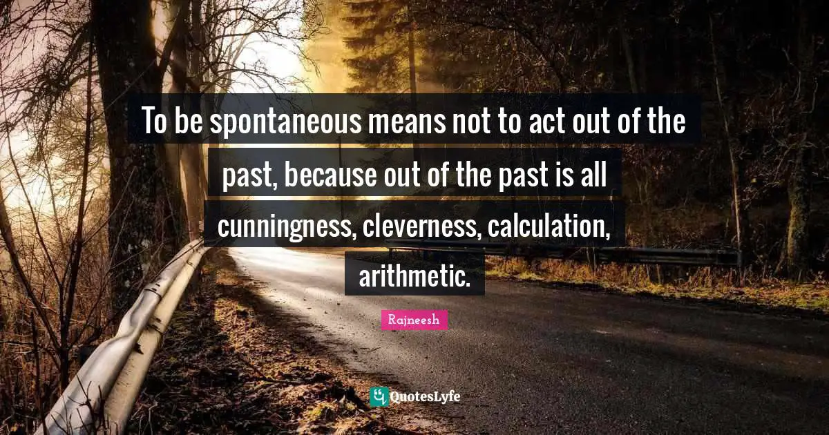 Arithmetic Quotes: "To be spontaneous means not to act out of the past, because out of the past is all cunningness, cleverness, calculation, arithmetic."