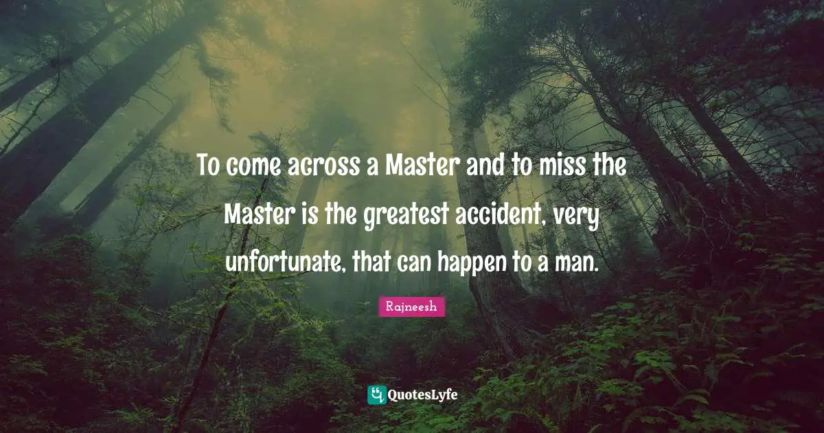 To come across a Master and to miss the Master is the greatest accident, very unfortunate, that can happen to a man.