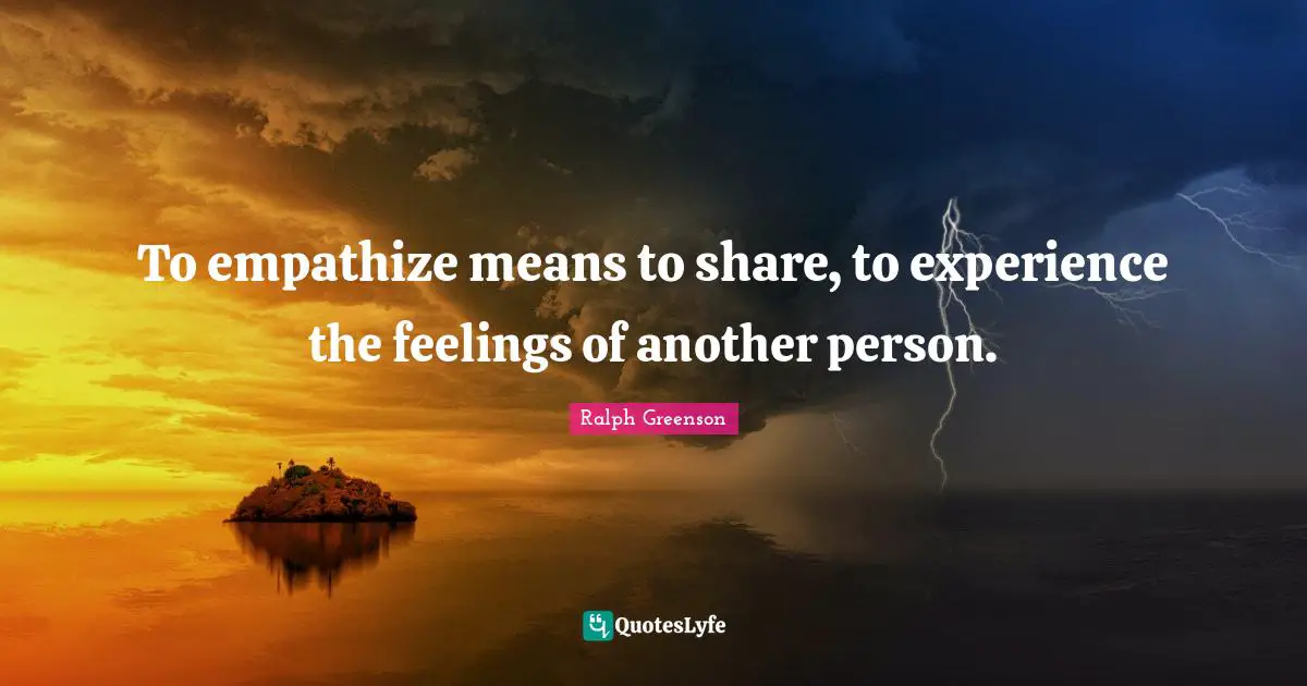 To empathize means to share, to experience the feelings of another person.