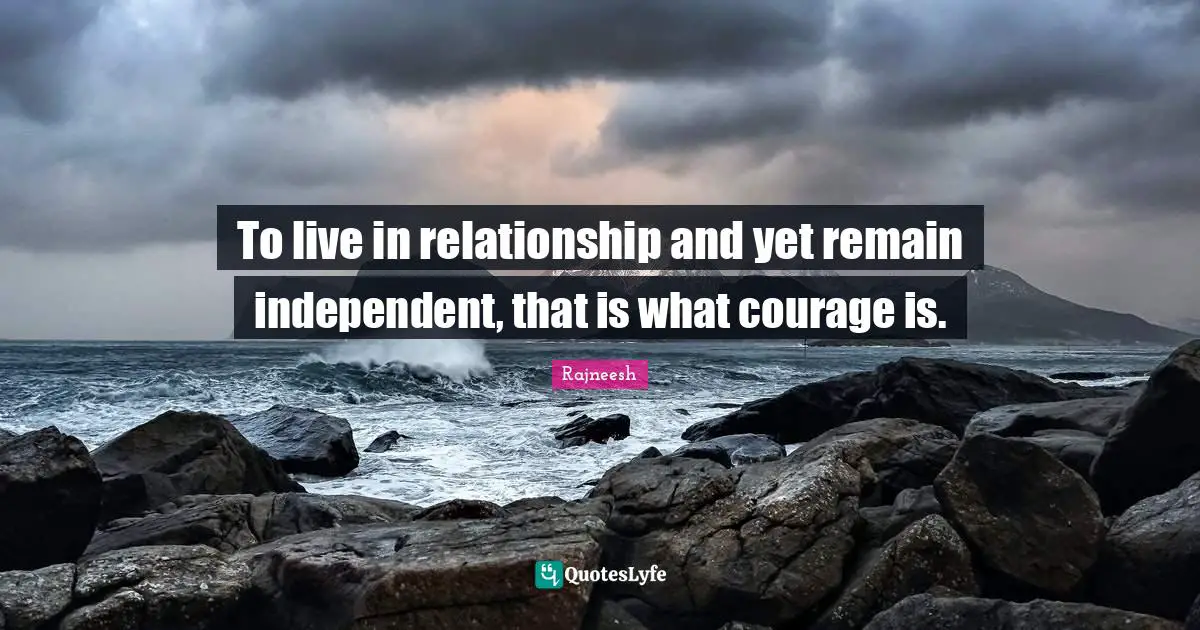 To live in relationship and yet remain independent, that is what courage is.