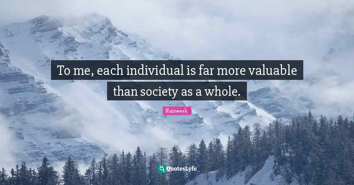 To me, each individual is far more valuable than society as a whole.