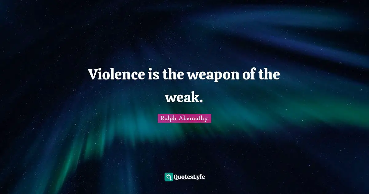 Violence is the weapon of the weak.