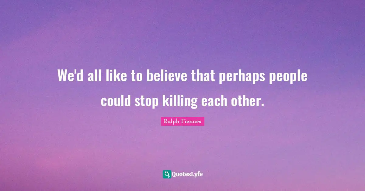 Ralph Fiennes Quotes: "We'd all like to believe that perhaps people could stop killing each other."