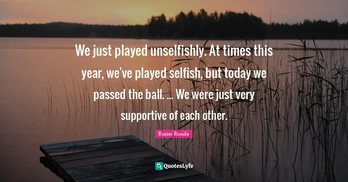 We just played unselfishly. At times this year, we've played selfish, but today we passed the ball. ... We were just very supportive of each other.