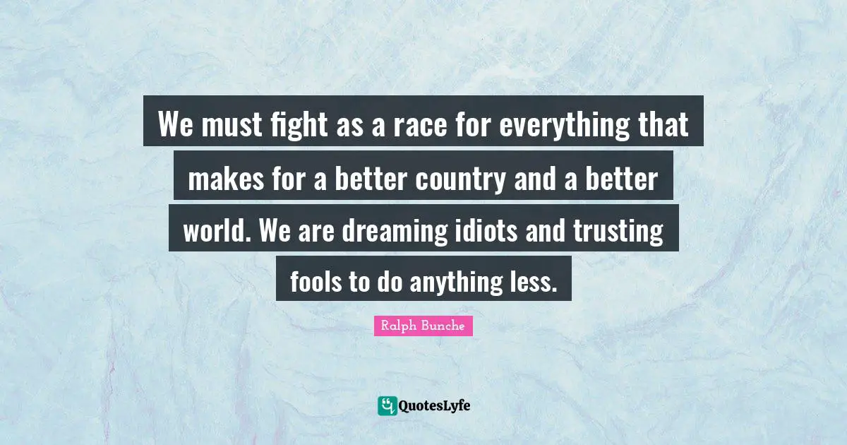 We must fight as a race for everything that makes for a better country and a better world. We are dreaming idiots and trusting fools to do anything less.