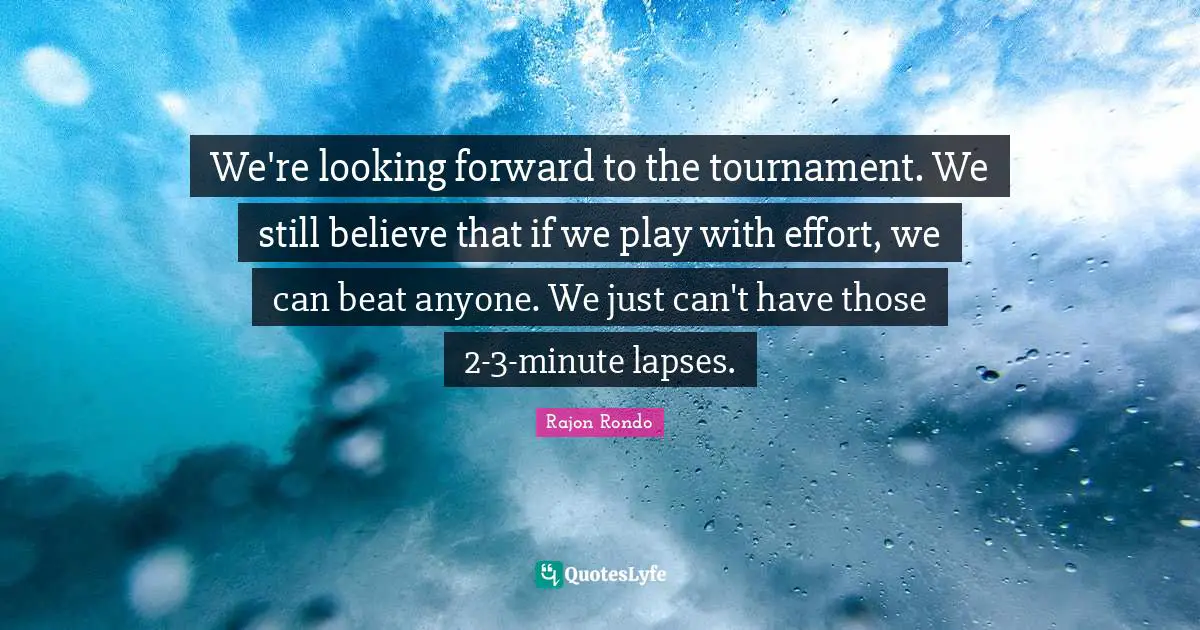 We're looking forward to the tournament. We still believe that if we play with effort, we can beat anyone. We just can't have those 2-3-minute lapses.