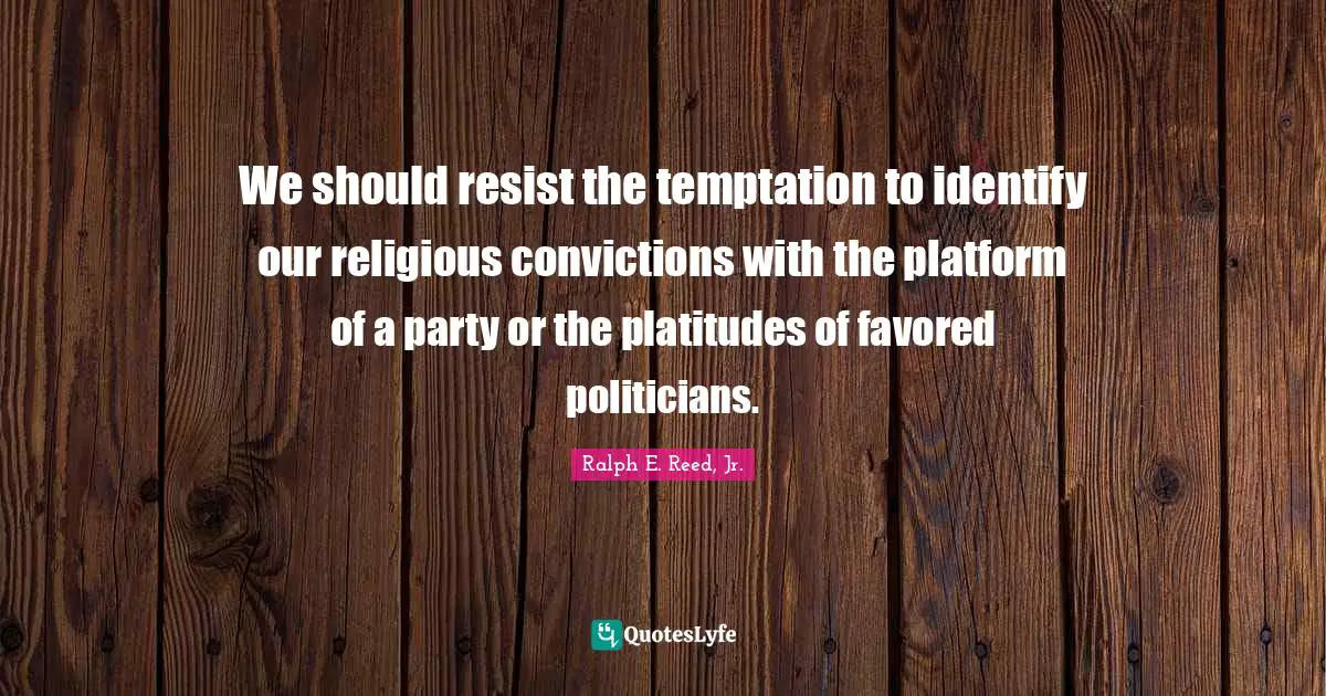 We should resist the temptation to identify our religious convictions with the platform of a party or the platitudes of favored politicians.