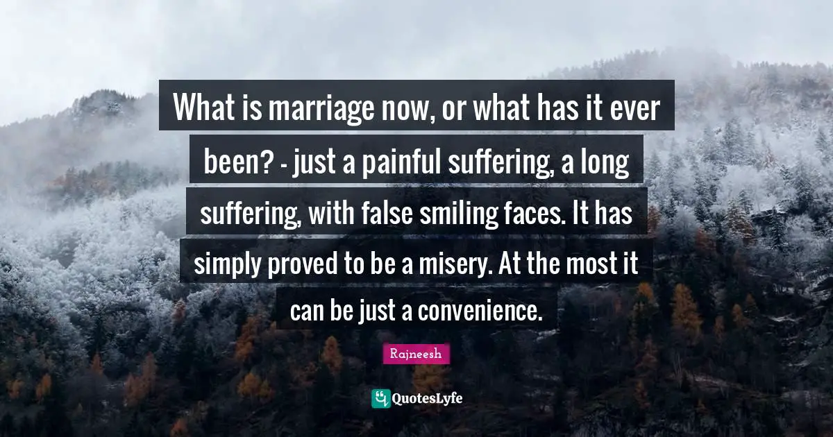 What is marriage now, or what has it ever been? - just a painful suffering, a long suffering, with false smiling faces. It has simply proved to be a misery. At the most it can be just a convenience.