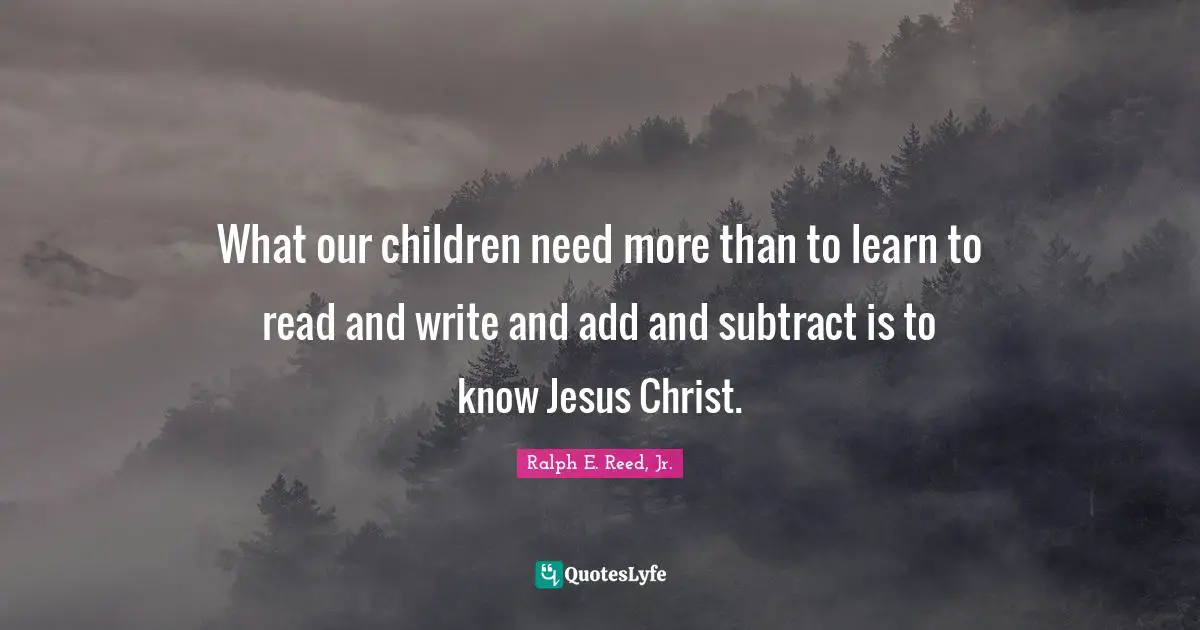 What our children need more than to learn to read and write and add and subtract is to know Jesus Christ.