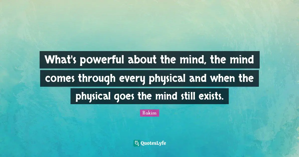 Rakim Quotes: "What's powerful about the mind, the mind comes through every physical and when the physical goes the mind still exists."