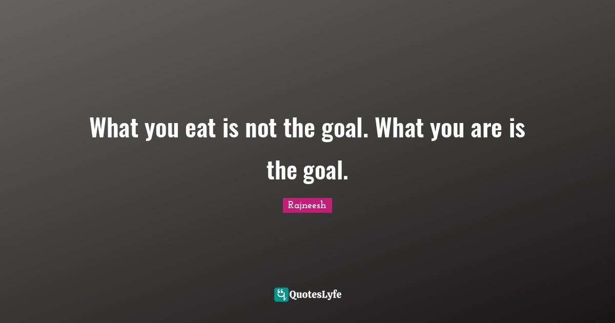What you eat is not the goal. What you are is the goal.