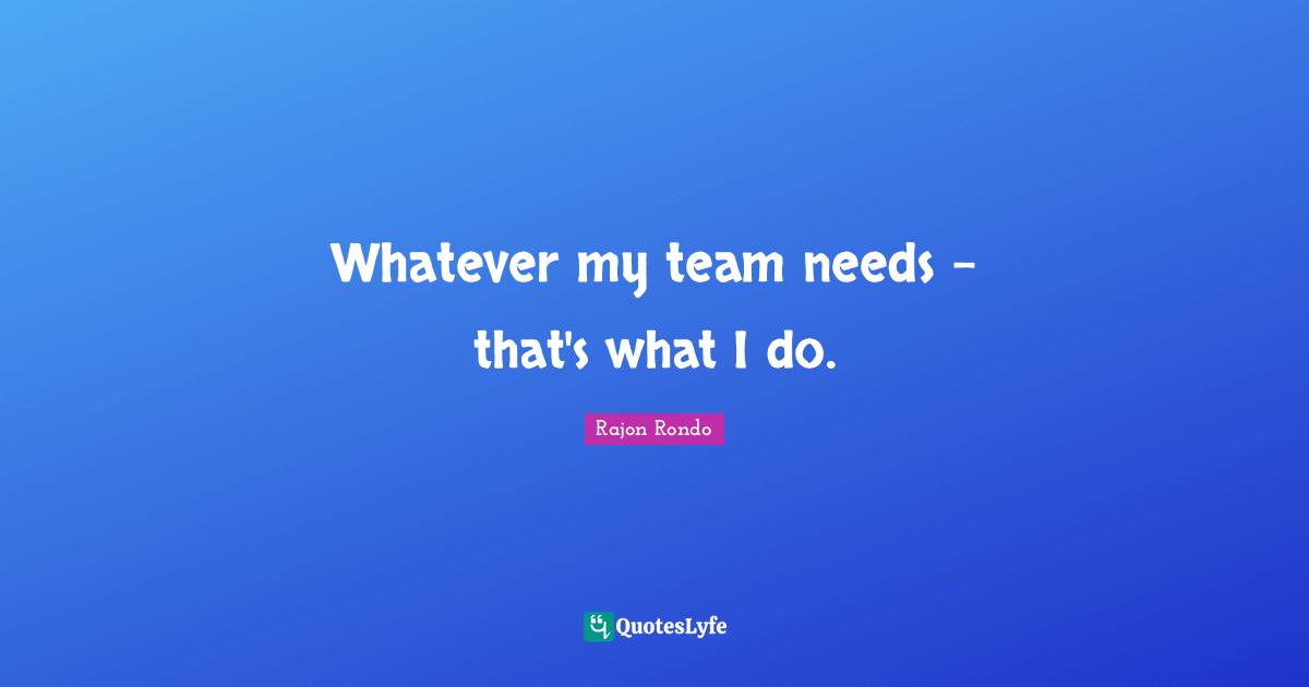 Whatever my team needs - that's what I do.