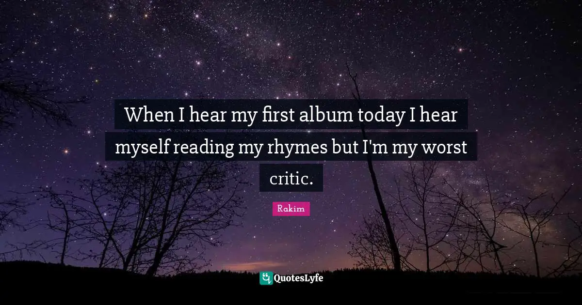 When I hear my first album today I hear myself reading my rhymes but I'm my worst critic.