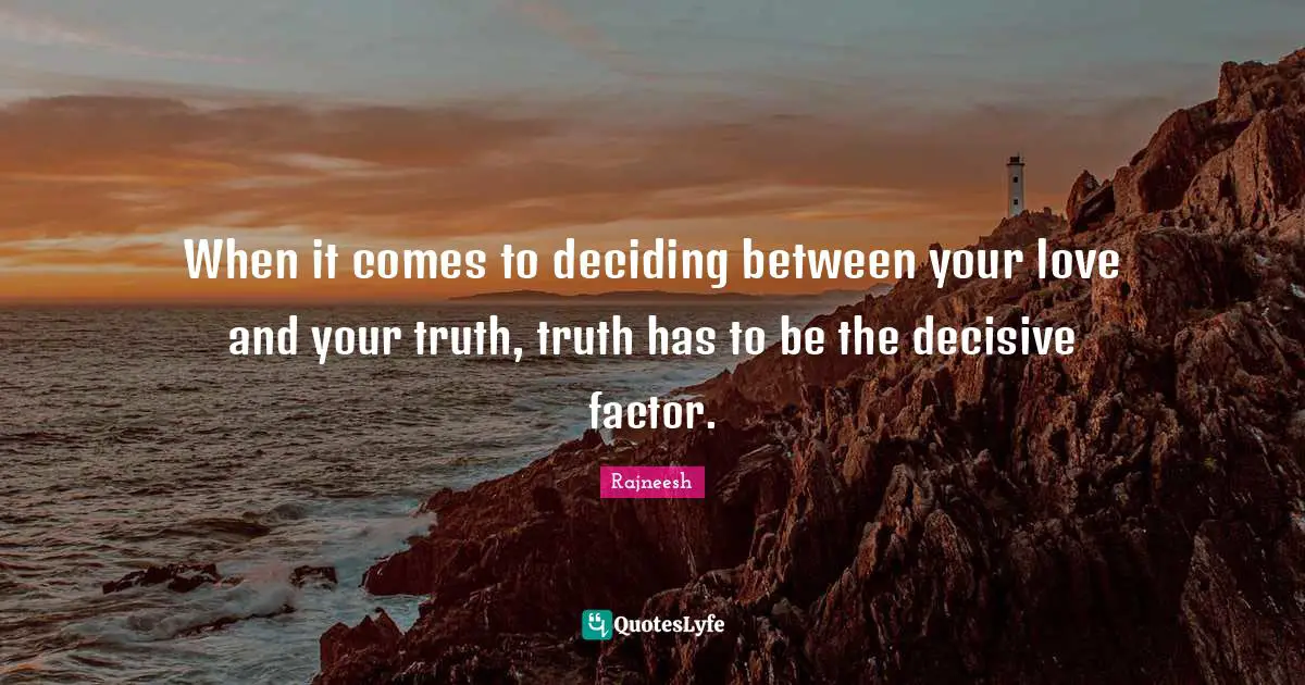 When it comes to deciding between your love and your truth, truth has to be the decisive factor.