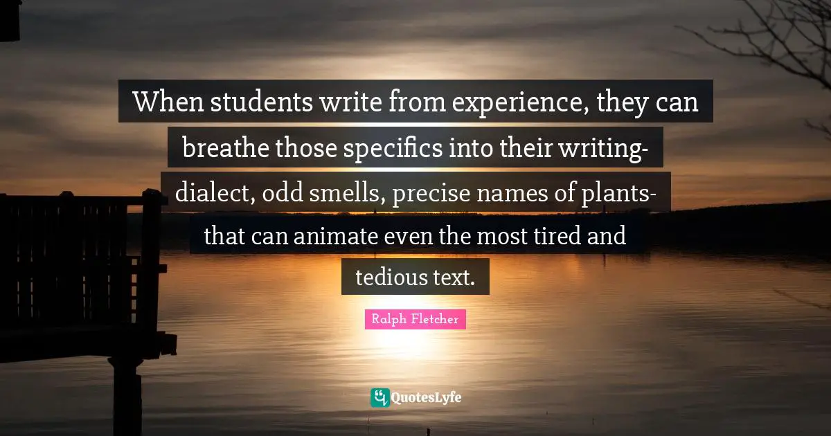 Dialect Quotes: "When students write from experience, they can breathe those specifics into their writing- dialect, odd smells, precise names of plants- that can animate even the most tired and tedious text."