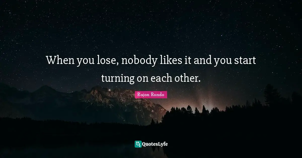 When you lose, nobody likes it and you start turning on each other.