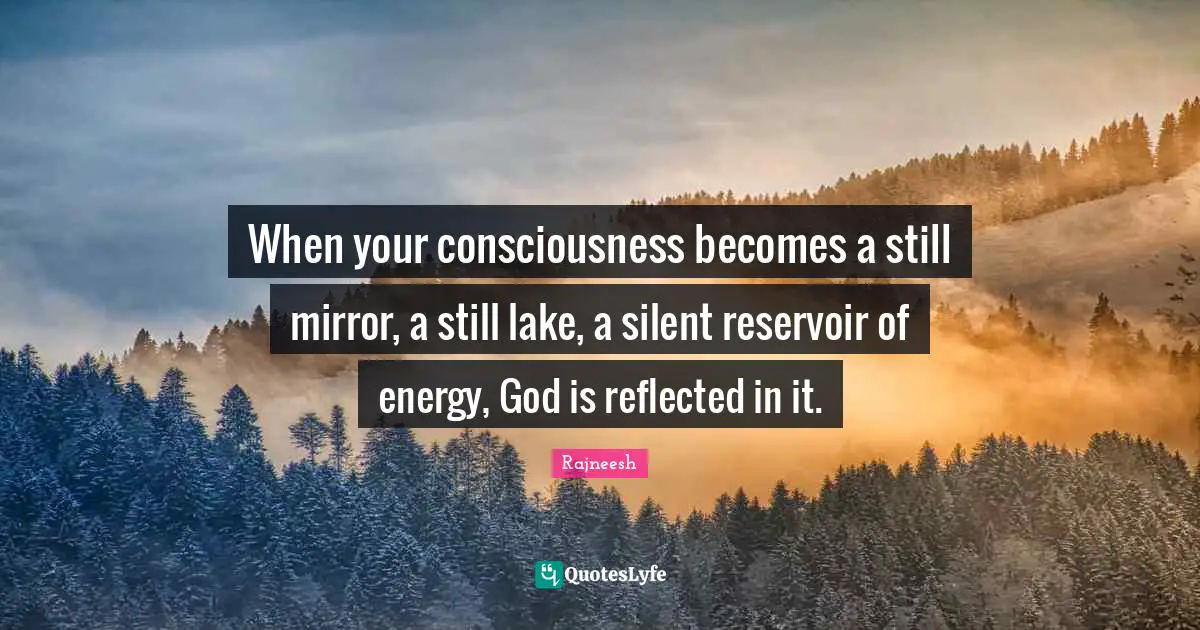 When your consciousness becomes a still mirror, a still lake, a silent reservoir of energy, God is reflected in it.