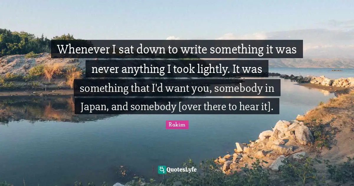 Rakim Quotes: "Whenever I sat down to write something it was never anything I took lightly. It was something that I'd want you, somebody in Japan, and somebody [over there to hear it]."