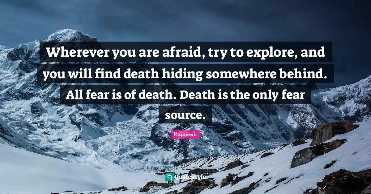 Wherever You Are Quotes: "Wherever you are afraid, try to explore, and you will find death hiding somewhere behind. All fear is of death. Death is the only fear source."