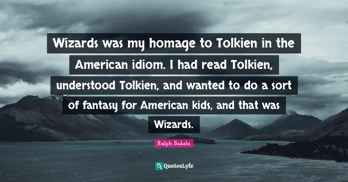Wizards was my homage to Tolkien in the American idiom. I had read Tolkien, understood Tolkien, and wanted to do a sort of fantasy for American kids, and that was Wizards.