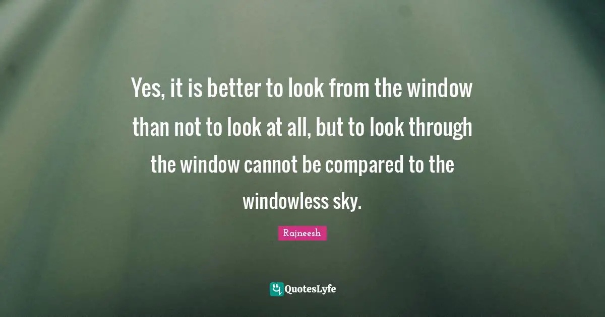 Yes, it is better to look from the window than not to look at all, but to look through the window cannot be compared to the windowless sky.