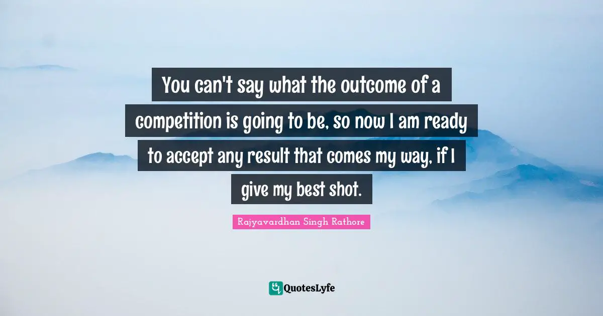 You can't say what the outcome of a competition is going to be, so now I am ready to accept any result that comes my way, if I give my best shot.