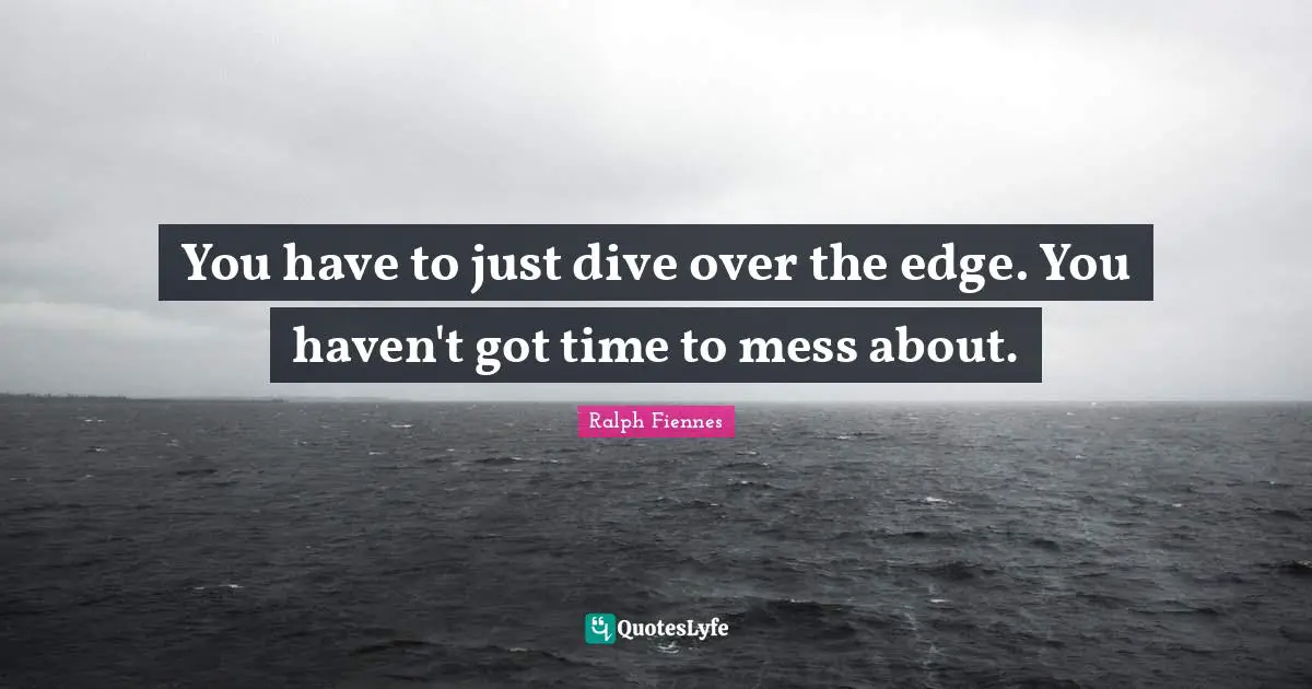 Ralph Fiennes Quotes: "You have to just dive over the edge. You haven't got time to mess about."