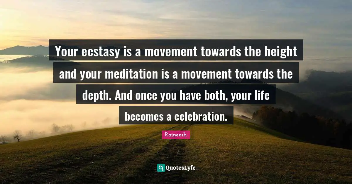 Your ecstasy is a movement towards the height and your meditation is a movement towards the depth. And once you have both, your life becomes a celebration.