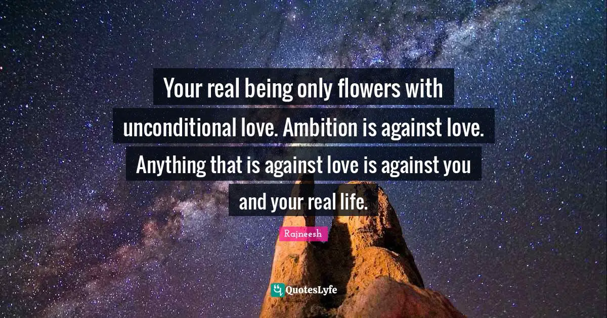 Your real being only flowers with unconditional love. Ambition is against love. Anything that is against love is against you and your real life.