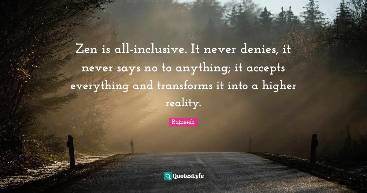 Accepting Reality Quotes: "Zen is all-inclusive. It never denies, it never says no to anything; it accepts everything and transforms it into a higher reality."