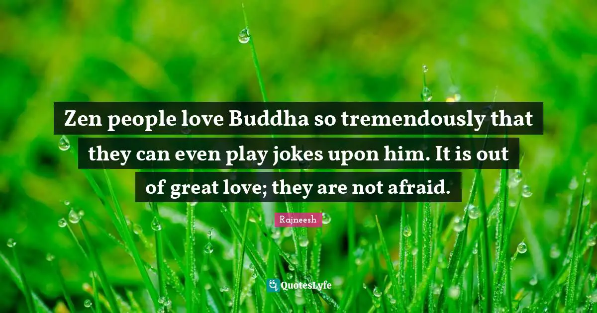Zen people love Buddha so tremendously that they can even play jokes upon him. It is out of great love; they are not afraid.