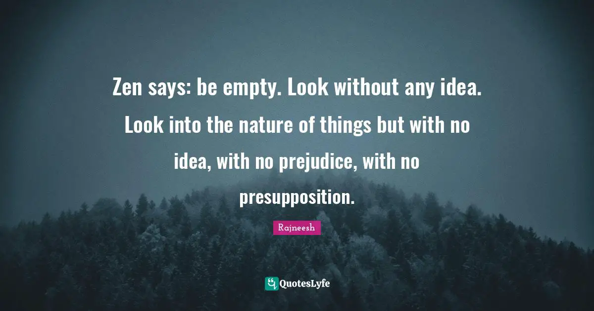 Zen says: be empty. Look without any idea. Look into the nature of things but with no idea, with no prejudice, with no presupposition.