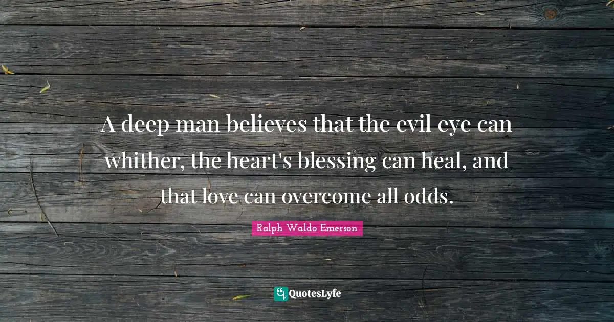 A deep man believes that the evil eye can whither, the heart's blessing can heal, and that love can overcome all odds.