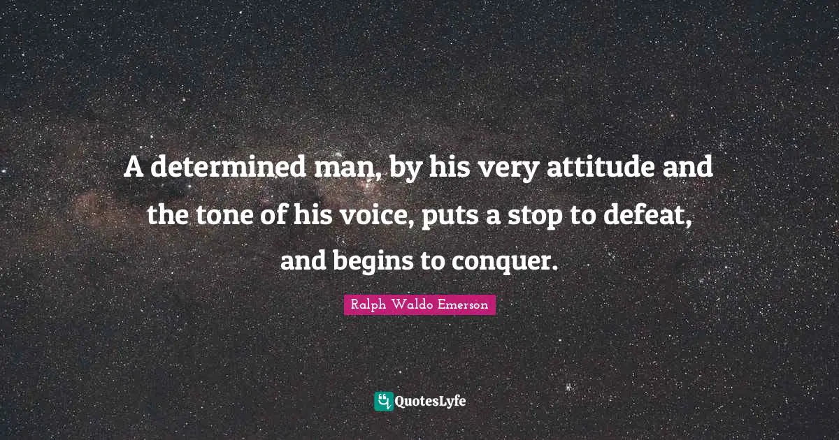 A determined man, by his very attitude and the tone of his voice, puts a stop to defeat, and begins to conquer.