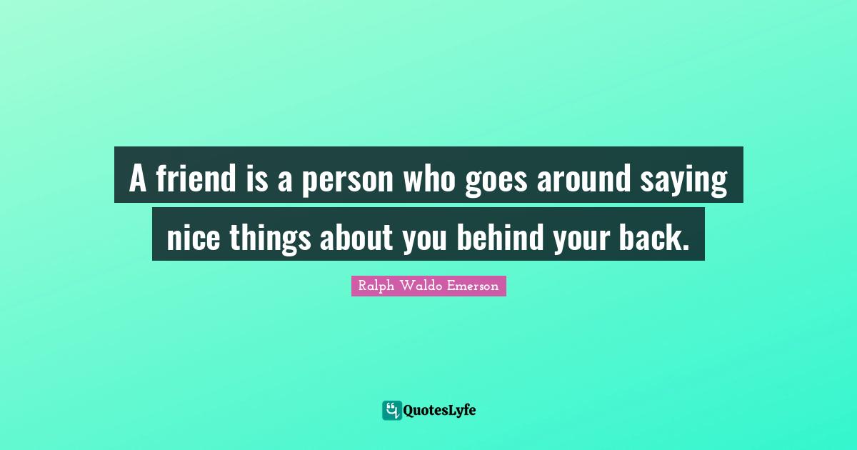 Cute Quotes: "A friend is a person who goes around saying nice things about you behind your back."
