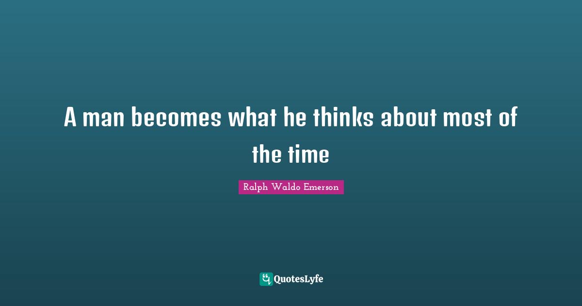 A man becomes what he thinks about most of the time