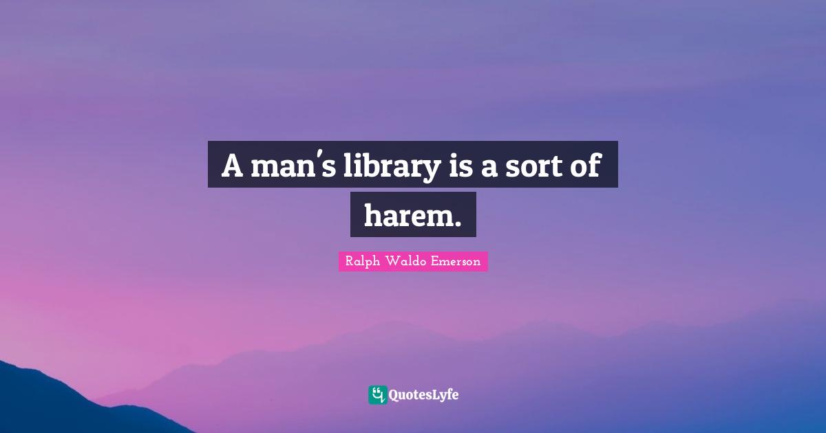 A man's library is a sort of harem.