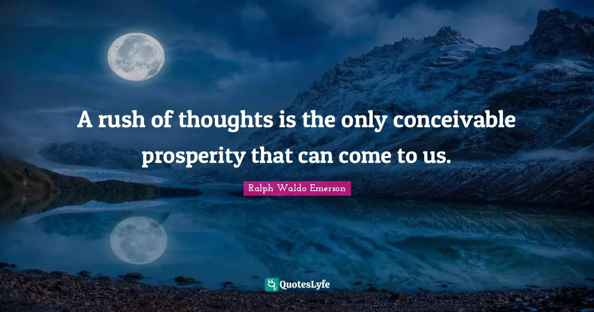 A rush of thoughts is the only conceivable prosperity that can come to us.