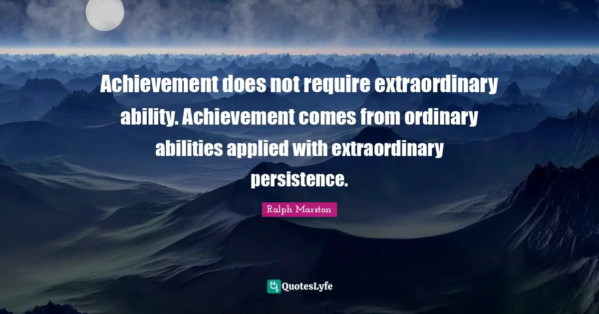 Achievement does not require extraordinary ability. Achievement comes from ordinary abilities applied with extraordinary persistence.