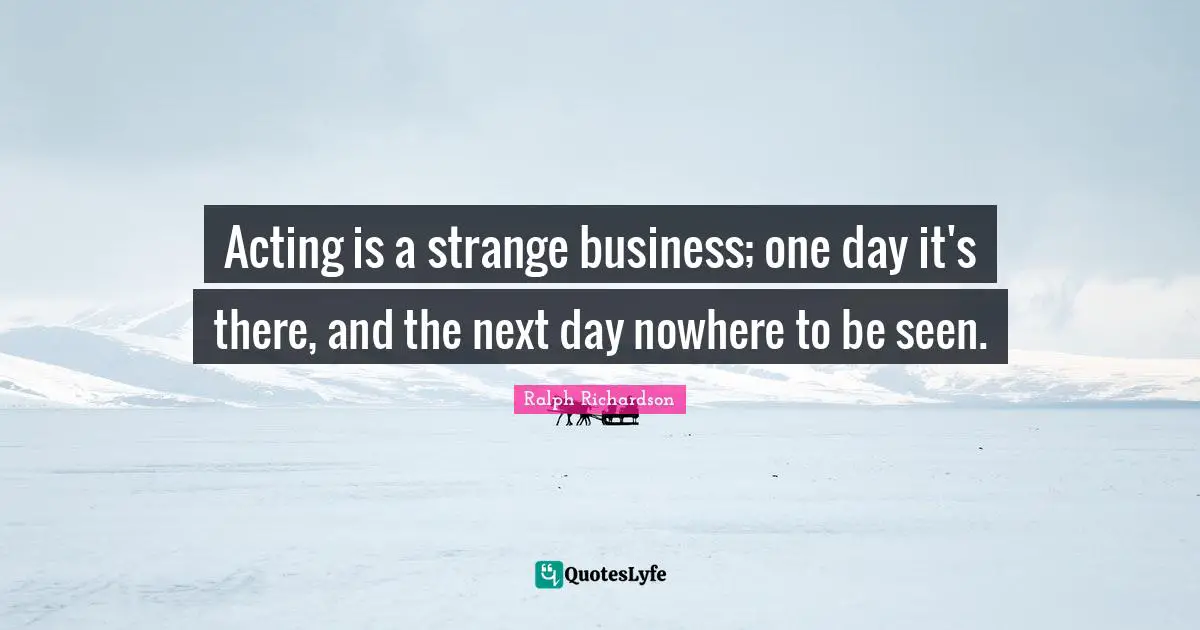 Acting is a strange business; one day it's there, and the next day nowhere to be seen.