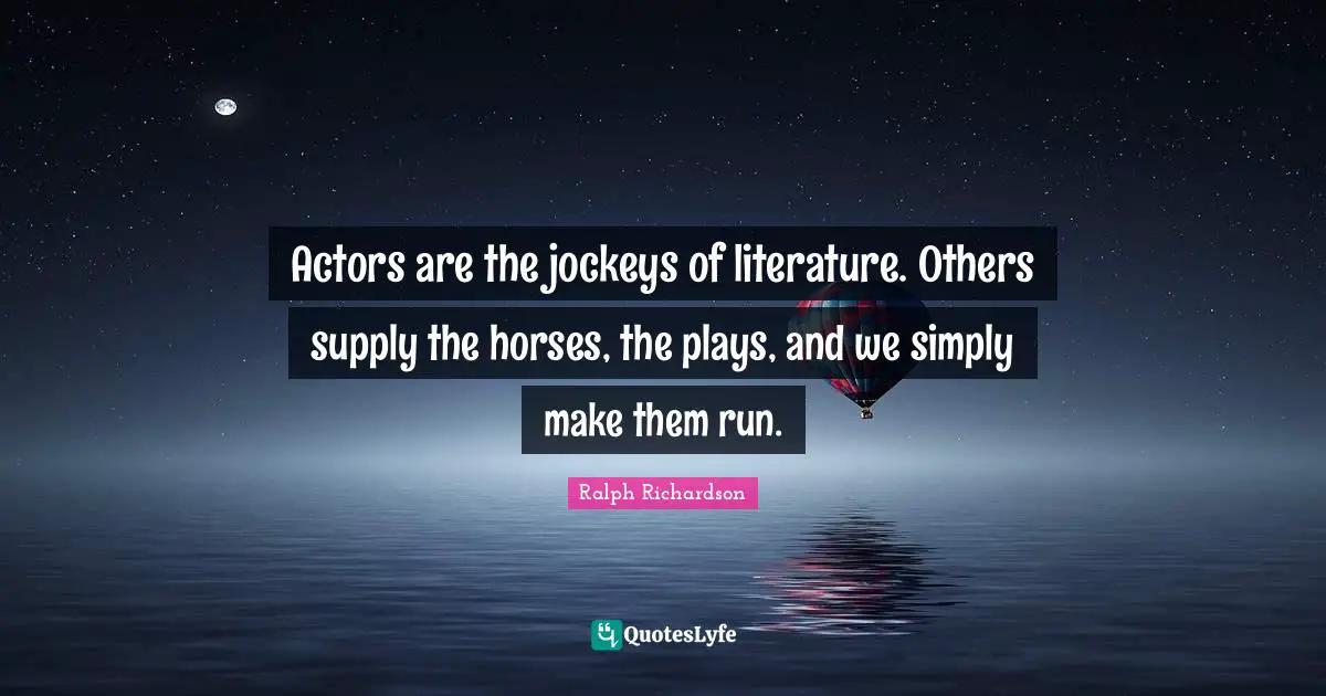 Actors are the jockeys of literature. Others supply the horses, the plays, and we simply make them run.