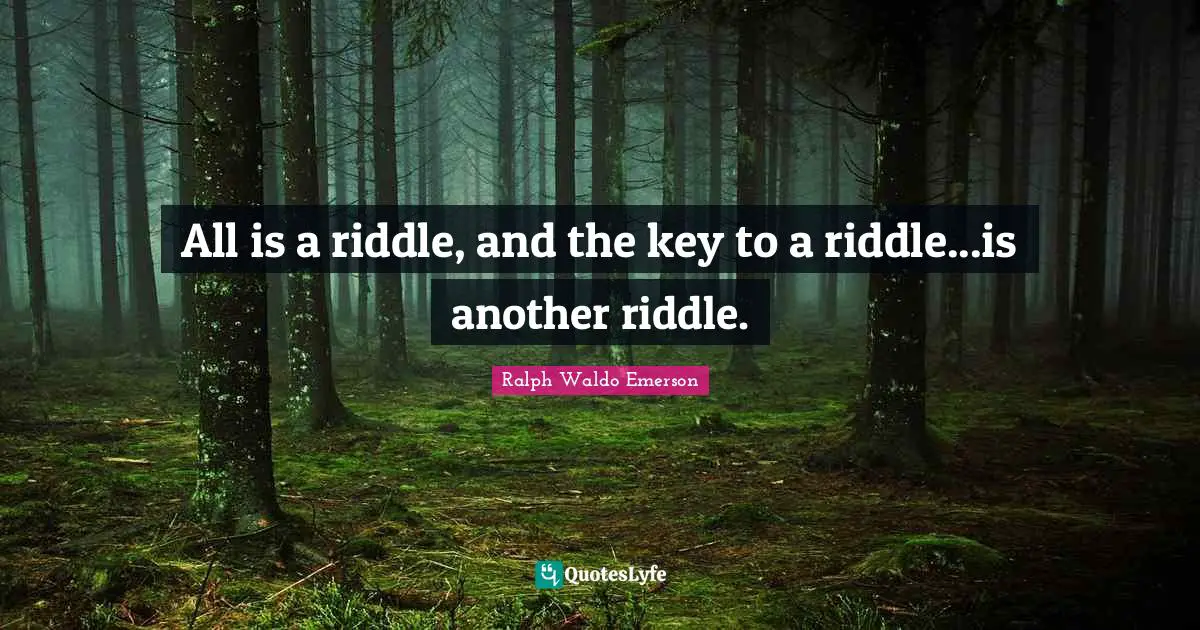 All is a riddle, and the key to a riddle...is another riddle.
