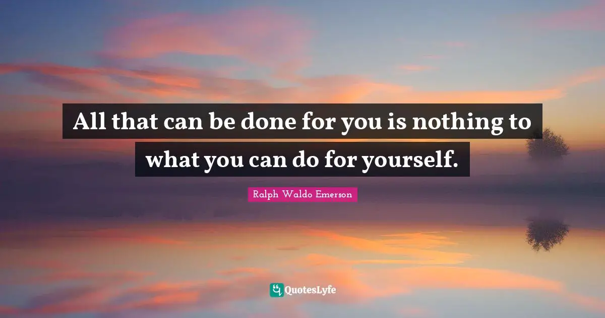 All that can be done for you is nothing to what you can do for yourself.