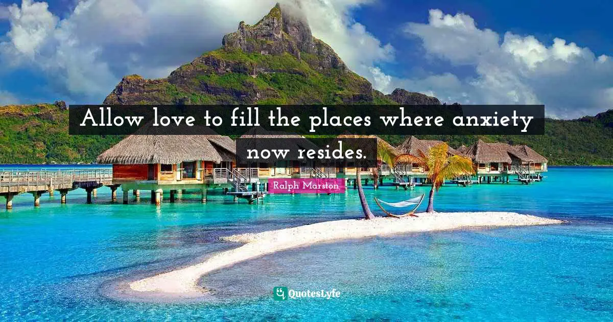 Allow love to fill the places where anxiety now resides.