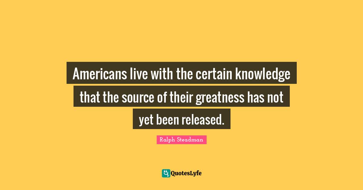 Americans live with the certain knowledge that the source of their greatness has not yet been released.